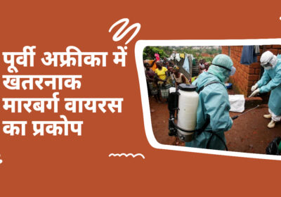 मारबर्ग वायरस का प्रकोप: पूर्वी अफ्रीका में गंभीर स्वास्थ्य चेतावनी