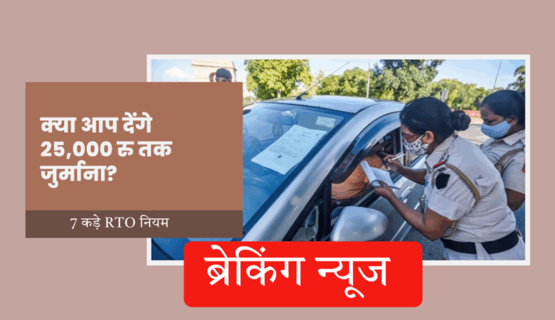 ब्रेकिंग: 7 कड़े RTO नियम! क्या देंगे 25,000 रु तक जुर्माना?
