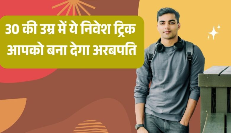 30 की उम्र में ये निवेश ट्रिक आपको बना देगा अरबपति!!