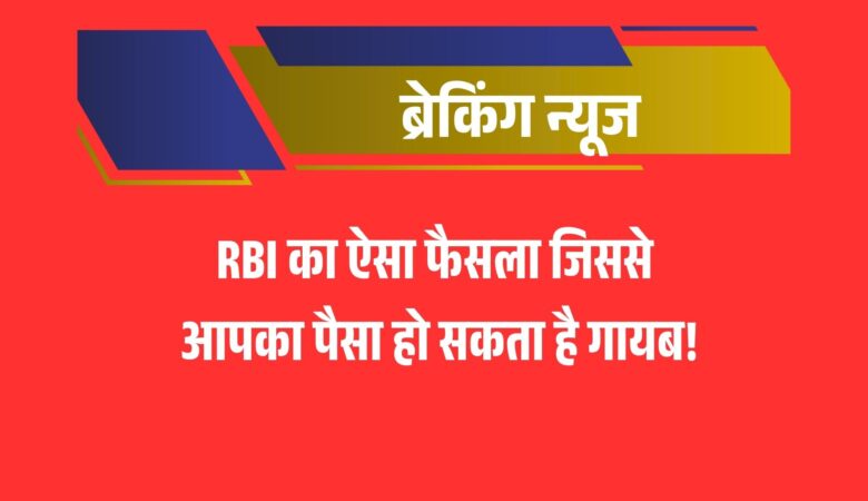 बड़ा झटका: RBI का ऐसा फैसला जिससे आपका पैसा हो सकता है गायब!