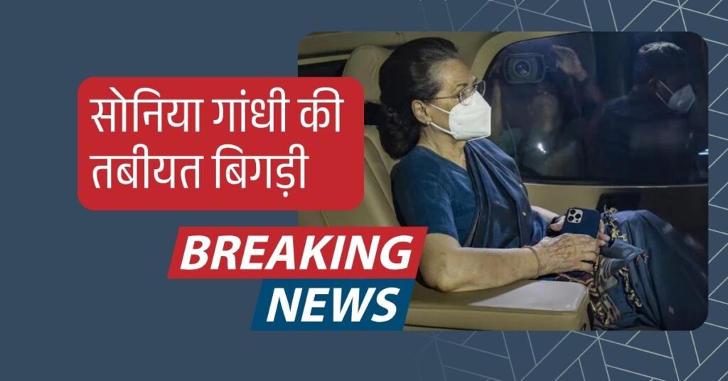 सोनिया गांधी की तबीयत बिगड़ी, दिल्ली के अस्पताल में भर्ती