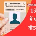 15 दिन में घर पर वोटर कार्ड, देखिये आसान तरीका!