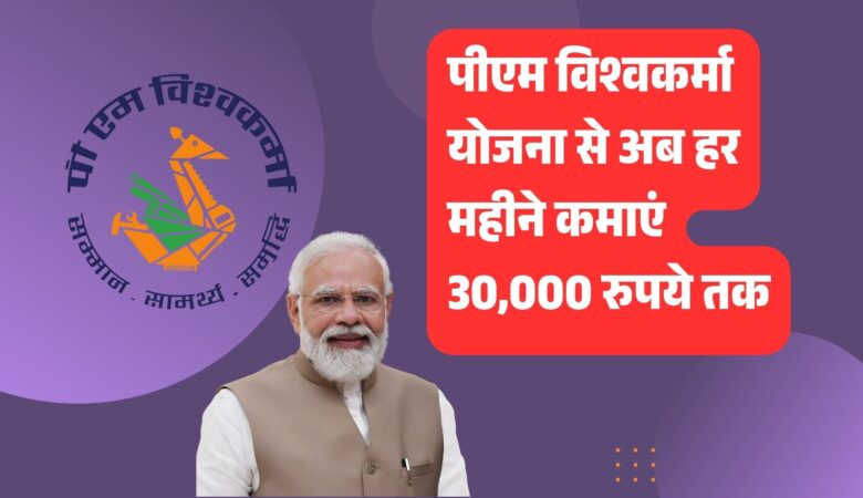 कारीगरों और शिल्पकारों के लिए बड़ी खुशखबरी! पीएम विश्वकर्मा योजना से अब हर महीने कमाएं 30,000 रुपये तक, जानिए कैसे