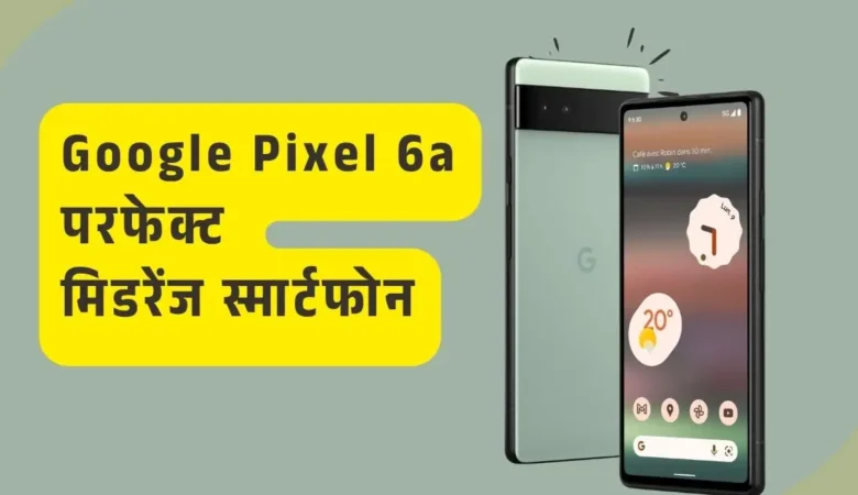 Google Pixel 6a भारत में हुआ लॉन्च: जानिए इसके दमदार फीचर्स, कीमत और खूबियां